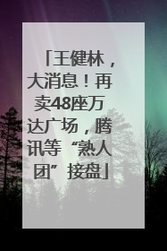 王健林，大消息！再卖48座万达广场，腾讯等“熟人团”接盘
