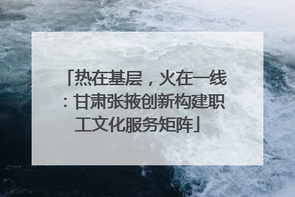 热在基层，火在一线：甘肃张掖创新构建职工文化服务矩阵