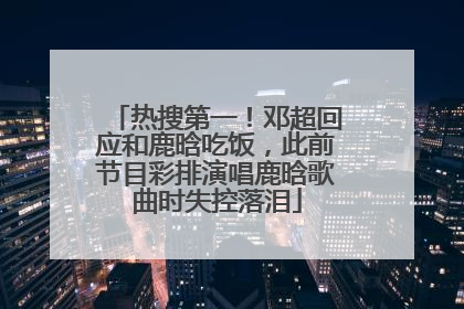 热搜第一！邓超回应和鹿晗吃饭，此前节目彩排演唱鹿晗歌曲时失控落泪