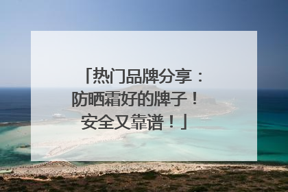 热门品牌分享：防晒霜好的牌子！安全又靠谱！