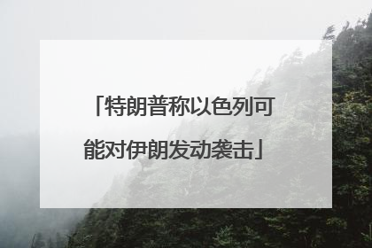 特朗普称以色列可能对伊朗发动袭击