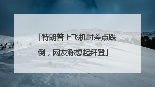 特朗普上飞机时差点跌倒，网友称想起拜登