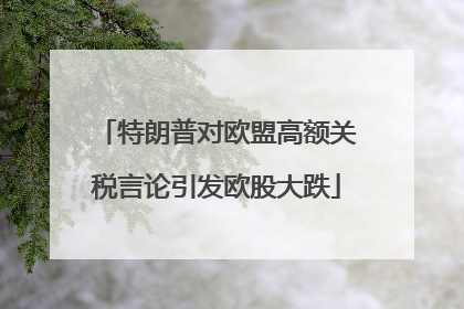 特朗普对欧盟高额关税言论引发欧股大跌