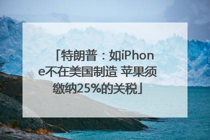 特朗普：如iPhone不在美国制造 苹果须缴纳25%的关税