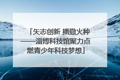 矢志创新 播撒火种——淄博科技馆聚力点燃青少年科技梦想