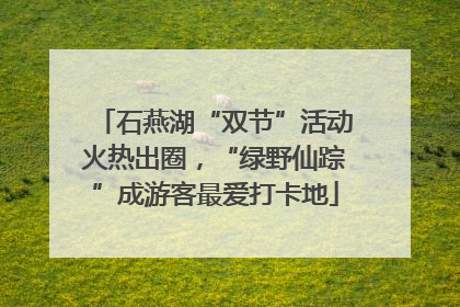 石燕湖“双节”活动火热出圈，“绿野仙踪”成游客最爱打卡地