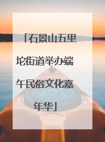 石景山五里坨街道举办端午民俗文化嘉年华