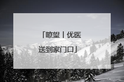 瞭望丨优医送到家门口