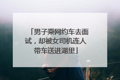 男子乘网约车去面试，却被女司机连人带车送进湖里