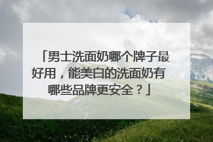 男士洗面奶哪个牌子最好用，能美白的洗面奶有哪些品牌更安全？