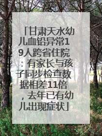 甘肃天水幼儿血铅异常19人跨省住院：有家长与孩子同步检查数据相差11倍，去年已有幼儿出现症状