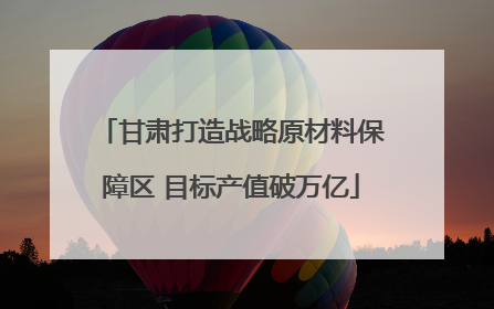 甘肃打造战略原材料保障区 目标产值破万亿