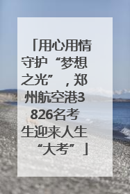 用心用情守护“梦想之光”，郑州航空港3826名考生迎来人生“大考”
