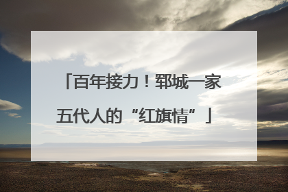 百年接力！郓城一家五代人的“红旗情”
