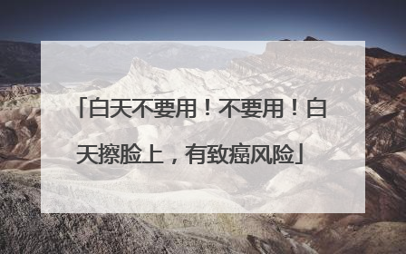 白天不要用！不要用！白天擦脸上，有致癌风险
