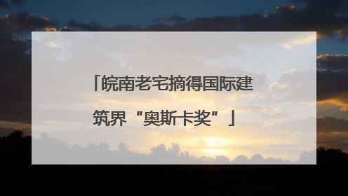 皖南老宅摘得国际建筑界“奥斯卡奖”
