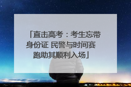 直击高考：考生忘带身份证 民警与时间赛跑助其顺利入场