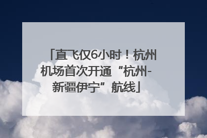 直飞仅6小时！杭州机场首次开通“杭州-新疆伊宁”航线