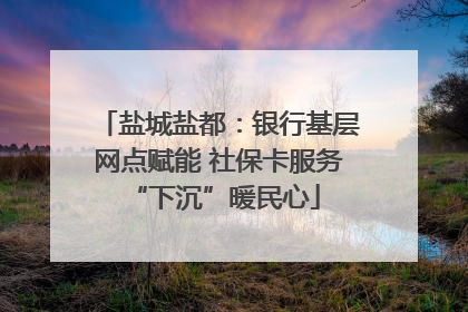盐城盐都：银行基层网点赋能 社保卡服务 “下沉”暖民心