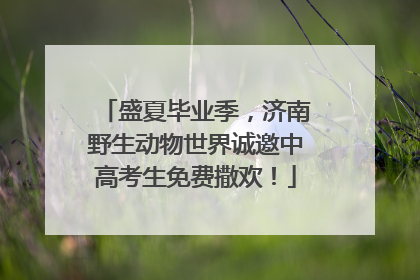盛夏毕业季，济南野生动物世界诚邀中高考生免费撒欢！