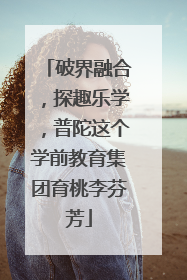 破界融合，探趣乐学，普陀这个学前教育集团育桃李芬芳