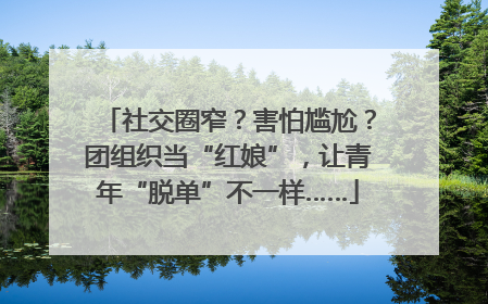 社交圈窄？害怕尴尬？团组织当“红娘”，让青年“脱单”不一样……