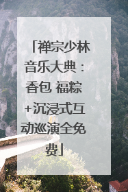 禅宗少林音乐大典：香包 福粽+沉浸式互动巡演全免费