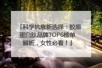 科学抗衰新选择：胶原蛋白肽品牌TOP6榜单解析，女性必看！