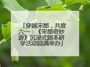 穿越宋都，共度六一：《宋都奇妙游》沉浸式剧本研学活动圆满举办