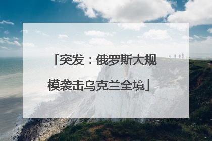 突发：俄罗斯大规模袭击乌克兰全境