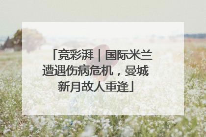 竞彩湃｜国际米兰遭遇伤病危机，曼城新月故人重逢