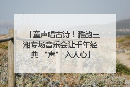 童声唱古诗！雅韵三湘专场音乐会让千年经典 “声” 入人心