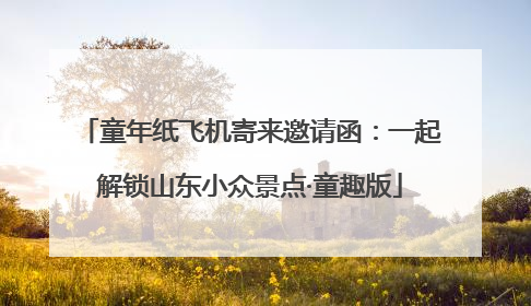 童年纸飞机寄来邀请函：一起解锁山东小众景点·童趣版