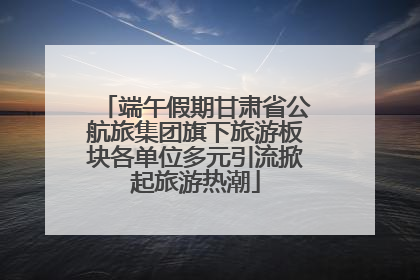端午假期甘肃省公航旅集团旗下旅游板块各单位多元引流掀起旅游热潮