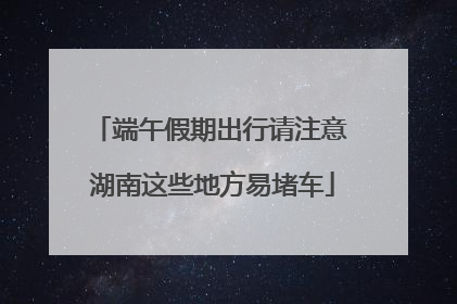 端午假期出行请注意 湖南这些地方易堵车