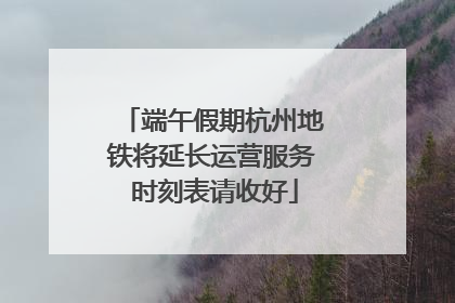 端午假期杭州地铁将延长运营服务 时刻表请收好