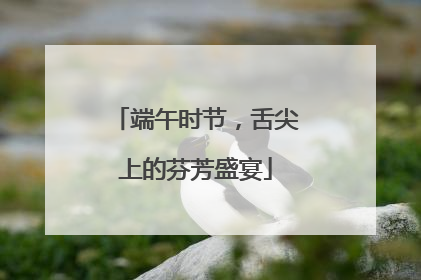 端午时节，舌尖上的芬芳盛宴