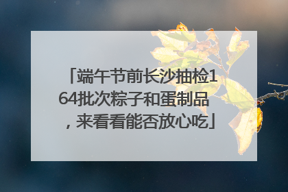 端午节前长沙抽检164批次粽子和蛋制品，来看看能否放心吃