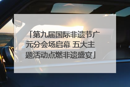 第九届国际非遗节广元分会场启幕 五大主题活动点燃非遗盛宴