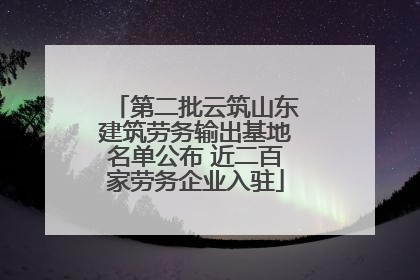 第二批云筑山东建筑劳务输出基地名单公布 近二百家劳务企业入驻