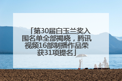 第30届白玉兰奖入围名单全部揭晓，腾讯视频16部制播作品荣获31项提名