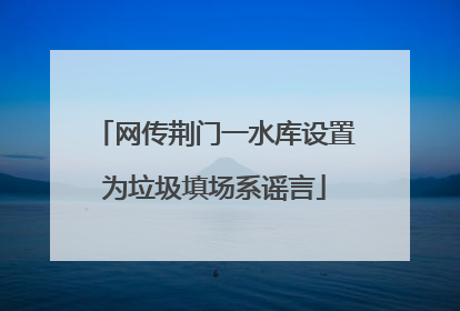 网传荆门一水库设置为垃圾填场系谣言
