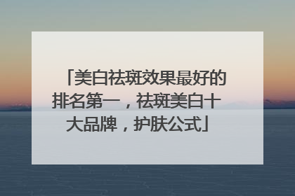 美白祛斑效果最好的排名第一，祛斑美白十大品牌，护肤公式