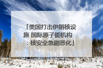 美国打击伊朗核设施 国际原子能机构：核安全急剧恶化
