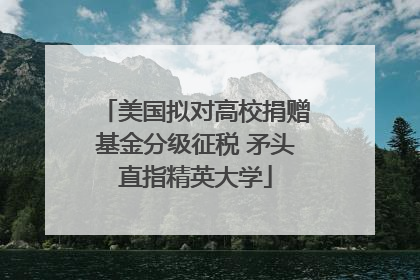 美国拟对高校捐赠基金分级征税 矛头直指精英大学