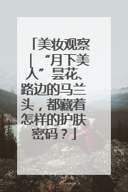 美妆观察｜“月下美人”昙花、路边的马兰头，都藏着怎样的护肤密码？