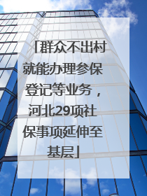 群众不出村就能办理参保登记等业务，河北29项社保事项延伸至基层