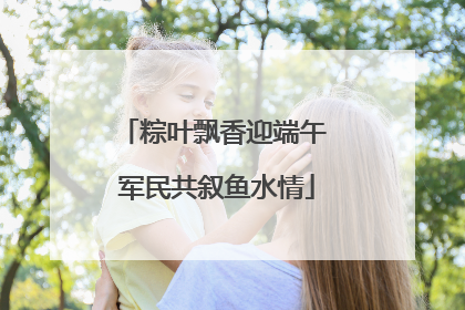 粽叶飘香迎端午 军民共叙鱼水情