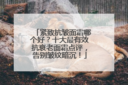 紧致抗皱面霜哪个好？十大最有效抗衰老面霜点评，告别皱纹暗沉！