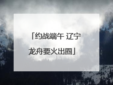 约战端午 辽宁龙舟要火出圈